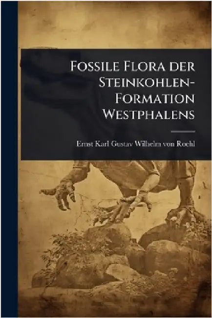 Fossile Flora der Steinkohlen-Formation Westphalens by Ernst Karl Gustav Wilhelm Von Roehl