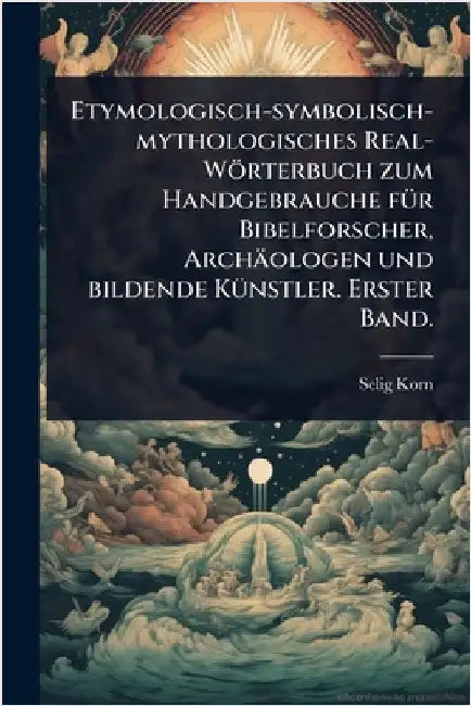 Etymologisch-symbolisch-mythologisches Real-Wörterbuch zum Handgebrauche fÃ1/4r Bibelforscher, Archäologen und bildende KÃ1/4nstler. Erster Band. by Korn, Selig