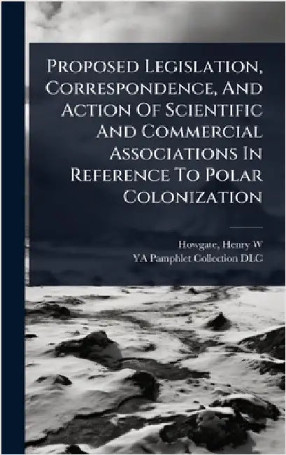 Proposed Legislation, Correspondence, And Action Of Scientific And Commercial Associations In Reference To Polar Colonization by Howgate, Henry W. [from Old Catalog]