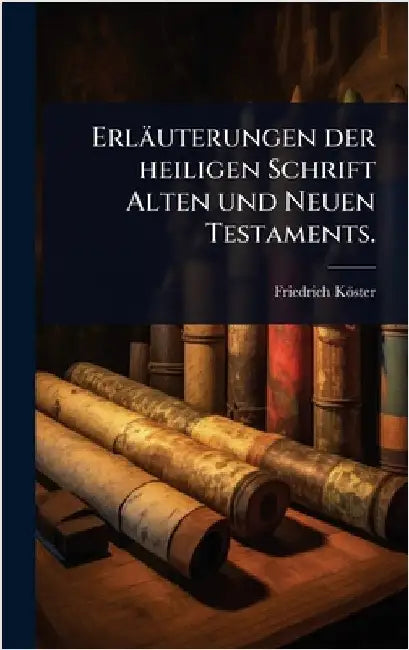 Erläuterungen der heiligen Schrift Alten und Neuen Testaments. by Köster, Friedrich