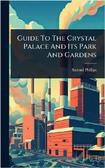 Guide To The Crystal Palace And Its Park And Gardens by Phillips, Samuel