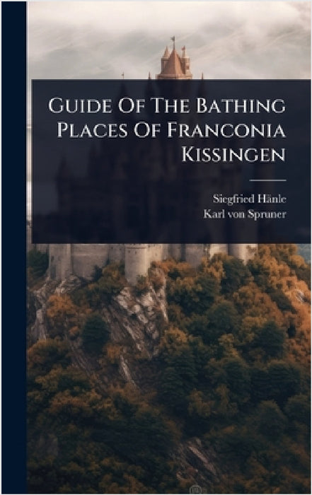 Guide Of The Bathing Places Of Franconia Kissingen by Siegfried Hänle, Karl Von Spruner