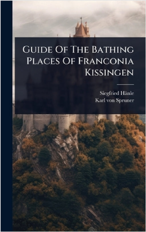 Guide Of The Bathing Places Of Franconia Kissingen by Siegfried Hänle, Karl Von Spruner