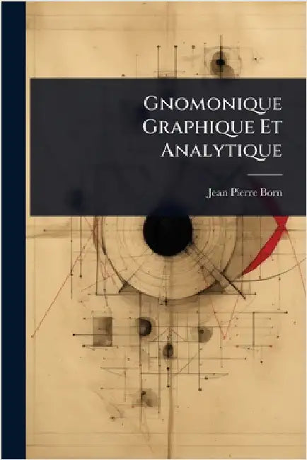 Gnomonique Graphique Et Analytique by Jean Pierre Born