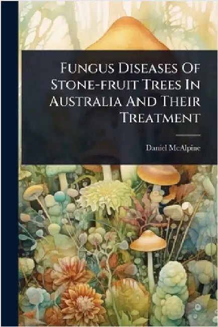 Fungus Diseases Of Stone-fruit Trees In Australia And Their Treatment by McAlpine, Daniel