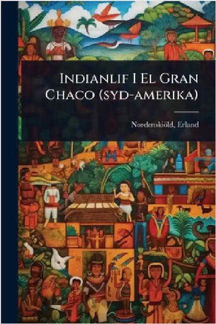 Indianlif I El Gran Chaco (syd-amerika) by 1877-1932, Nordenskiöld Erland