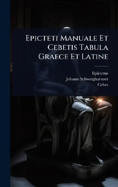 Epicteti Manuale Et Cebetis Tabula Graece Et Latine by Epictetus, Johann Schweighaeuser, Cebes -