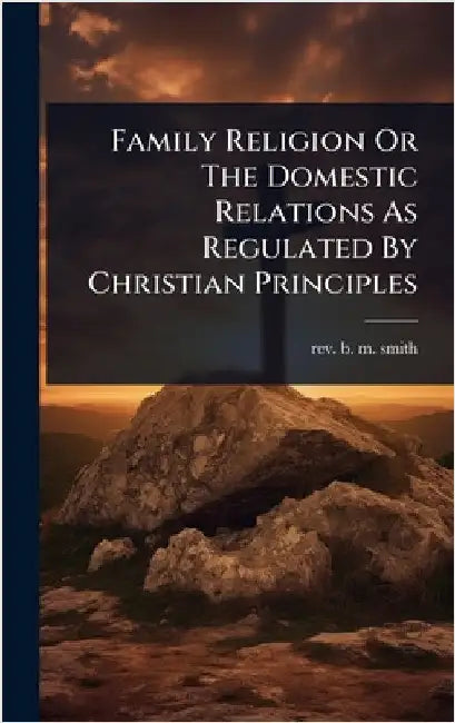 Family Religion Or The Domestic Relations As Regulated By Christian Principles by Rev B M Smith