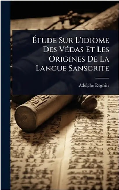 Ãtude Sur L'idiome Des VÃ(c)das Et Les Origines De La Langue Sanscrite by Regnier, Adolphe
