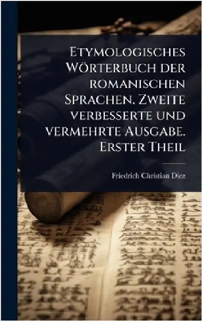Etymologisches Wörterbuch der romanischen Sprachen. Zweite verbesserte und vermehrte Ausgabe. Erster Theil by Diez, Friedrich Christian