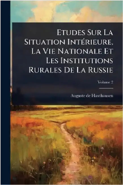 Etudes Sur La Situation IntÃ(c)rieure, La Vie Nationale Et Les Institutions Rurales De La Russie by Haxthausen, Auguste De