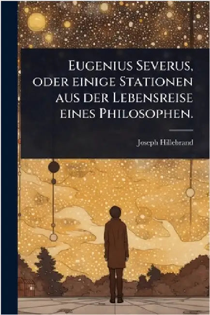 Eugenius Severus, oder einige Stationen aus der Lebensreise eines Philosophen. by Hillebrand, Joseph