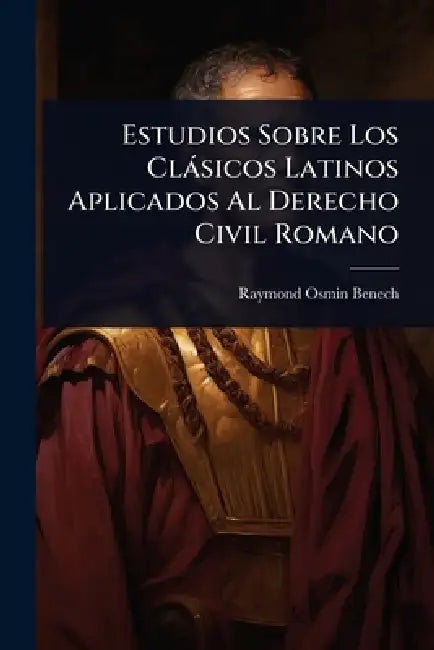 Estudios Sobre Los Clàsicos Latinos Aplicados Al Derecho Civil Romano by Raymond Osmin Benech