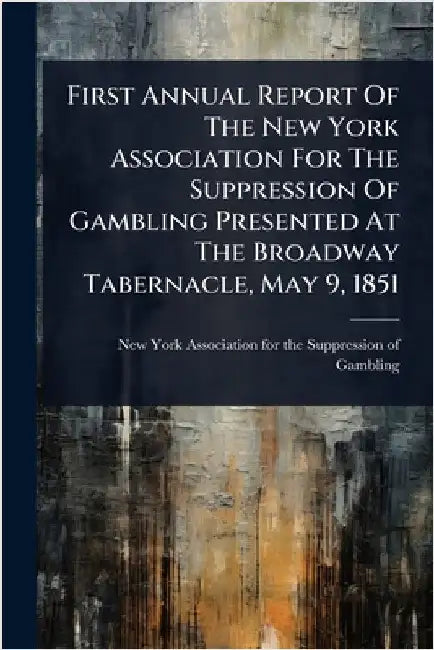 First Annual Report Of The New York Association For The Suppression Of Gambling Presented At The Broadway Tabernacle, May 9, 1851 by New York Association for the Suppress