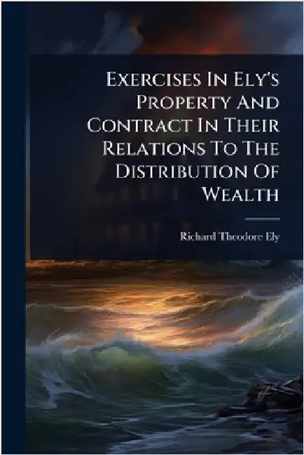 Exercises In Ely's Property And Contract In Their Relations To The Distribution Of Wealth by Ely, Richard Theodore