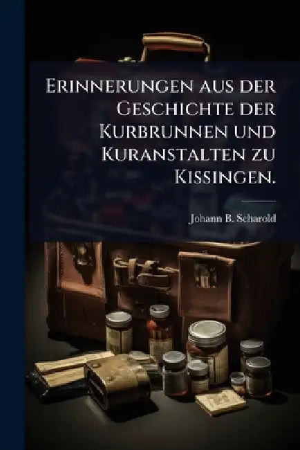 Erinnerungen aus der Geschichte der Kurbrunnen und Kuranstalten zu Kissingen. by Johann B. Scharold