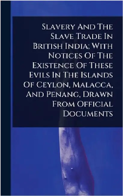Slavery And The Slave Trade In British India; With Notices Of The Existence Of These Evils In The Islands Of Ceylon, Malacca, And Penang, Drawn From O by Anonymous
