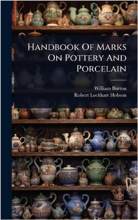 Handbook Of Marks On Pottery And Porcelain by William Burton, Robert Lockhart Hobson