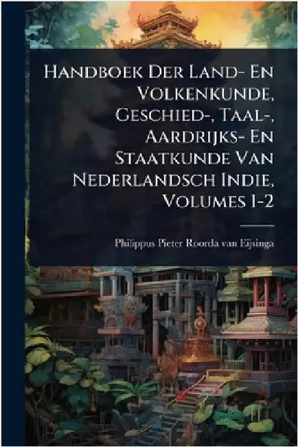 Handboek Der Land- En Volkenkunde, Geschied-, Taal-, Aardrijks- En Staatkunde Van Nederlandsch Indie, Volumes 1-2 by Philippus Pieter Roorda Van Eijsinga