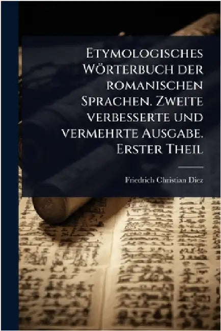 Etymologisches Wörterbuch der romanischen Sprachen. Zweite verbesserte und vermehrte Ausgabe. Erster Theil by Friedrich Christian Diez