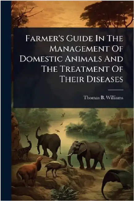 Farmer's Guide In The Management Of Domestic Animals And The Treatment Of Their Diseases by Thomas B. Williams