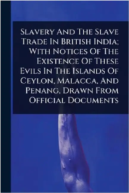 Slavery And The Slave Trade In British India; With Notices Of The Existence Of These Evils In The Islands Of Ceylon, Malacca, And Penang, Drawn From O by Anonymous