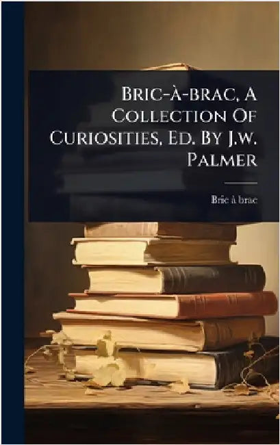 Bric-Ã -brac, A Collection Of Curiosities, Ed. By J.w. Palmer by Bric-Ã -Brac