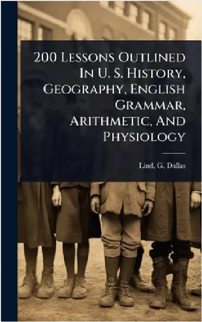 200 Lessons Outlined In U. S. History, Geography, English Grammar, Arithmetic, And Physiology by Lind, G. Dallas (George Dallas) B. 1.