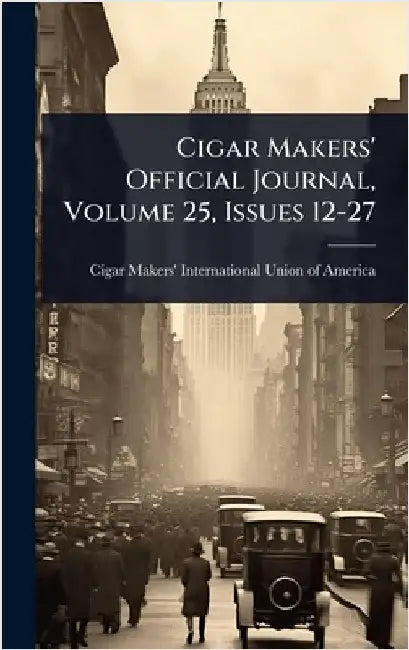 Cigar Makers' Official Journal, Volume 25, Issues 12-27 by Cigar Makers' International Union of