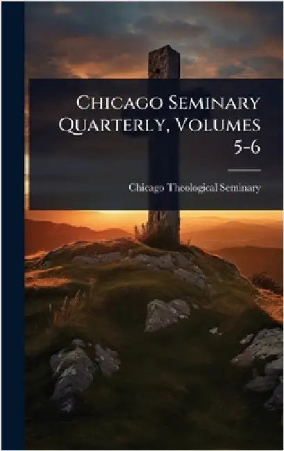 Chicago Seminary Quarterly, Volumes 5-6 by Chicago Theological Seminary