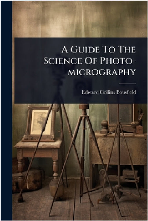 A Guide To The Science Of Photo-micrography by Edward Collins Bousfield