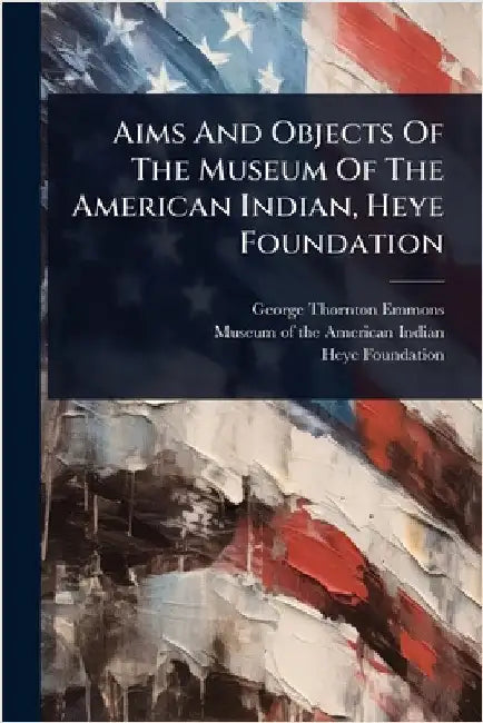 Aims And Objects Of The Museum Of The American Indian, Heye Foundation by George Thornton Emmons