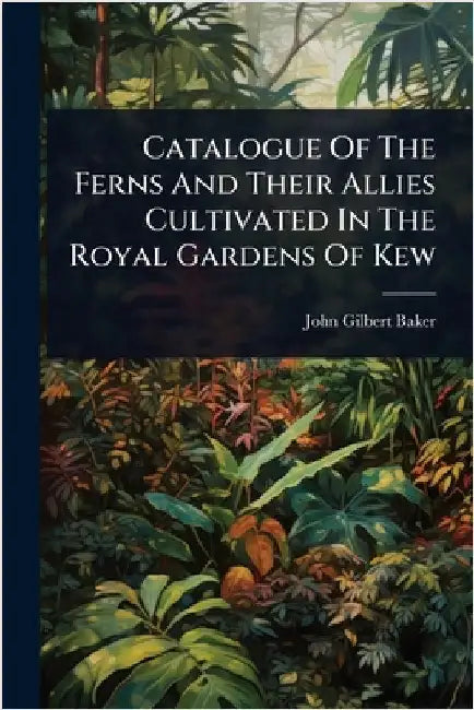 Catalogue Of The Ferns And Their Allies Cultivated In The Royal Gardens Of Kew by Baker, John Gilbert