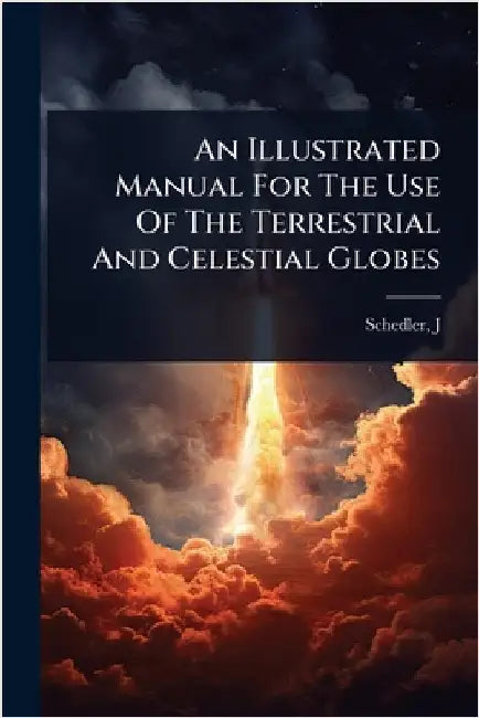 An Illustrated Manual For The Use Of The Terrestrial And Celestial Globes by J, Schedler