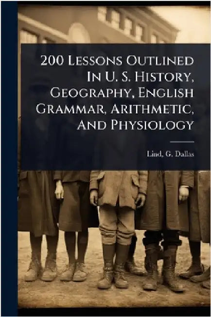 200 Lessons Outlined In U. S. History, Geography, English Grammar, Arithmetic, And Physiology by Lind, G. Dallas (George Dallas) B. 1.