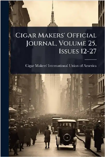 Cigar Makers' Official Journal, Volume 25, Issues 12-27 by Cigar Makers' International Union of