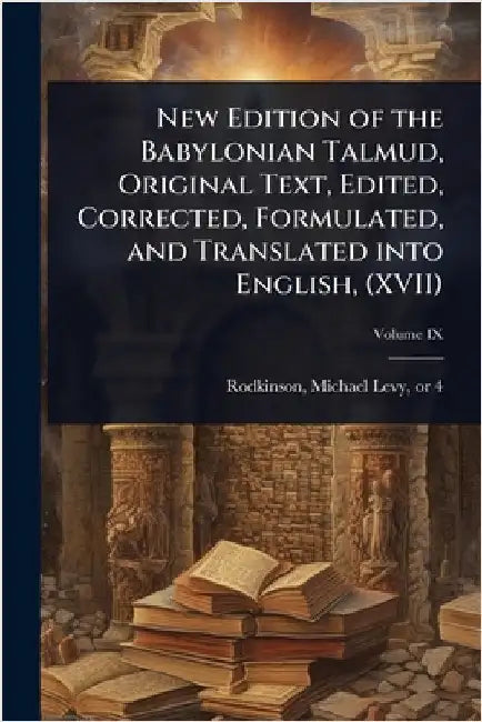 New Edition of the Babylonian Talmud, Original Text, Edited, Corrected, Formulated, and Translated into English, (XVII) by Rodkinson, Michael Levy 1843 or 4-1904