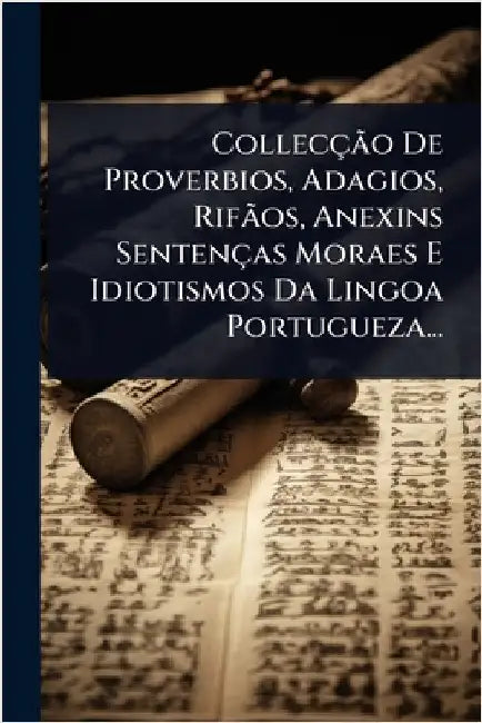 CollecçÃ£o De Proverbios, Adagios, RifÃ£os, Anexins Sentenças Moraes E Idiotismos Da Lingoa Portugueza... by Anonymous