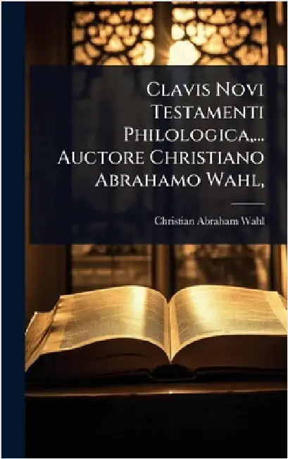 Clavis Novi Testamenti Philologica, ... Auctore Christiano Abrahamo Wahl, by Wahl, Christian Abraham