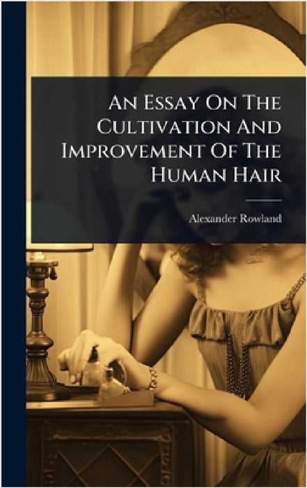 An Essay On The Cultivation And Improvement Of The Human Hair by Alexander Rowland