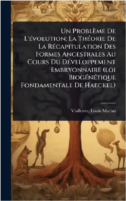 Un Problème De L'Ã(c)volution; La ThÃ(c)orie De La RÃ(c)capitulation Des Formes Ancestrales Au Cours Du DÃ(c)veloppement Embryonnaire (loi BiogÃ(c)nÃ( by Vialleton, Louis Marius 1859-1929