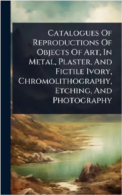 Catalogues Of Reproductions Of Objects Of Art, In Metal, Plaster, And Fictile Ivory, Chromolithography, Etching, And Photography by Anonymous