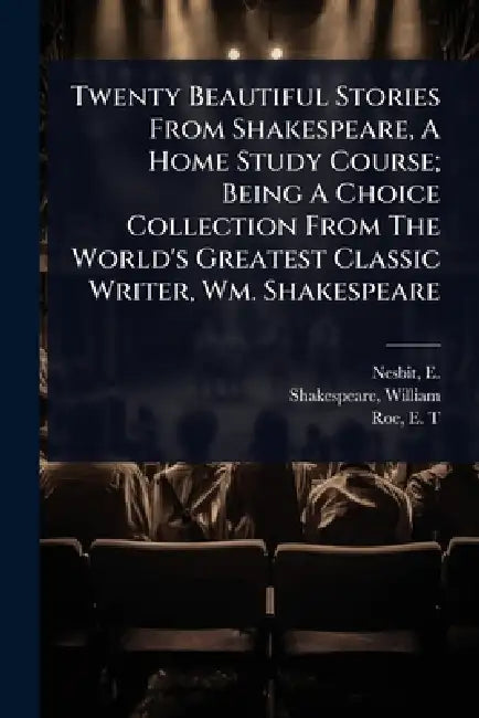Twenty Beautiful Stories From Shakespeare, A Home Study Course; Being A Choice Collection From The World's Greatest Classic Writer, Wm. Shakespeare by E. (Edith) 1858-1924 Nesbit, William Shakespeare, Roe E. T
