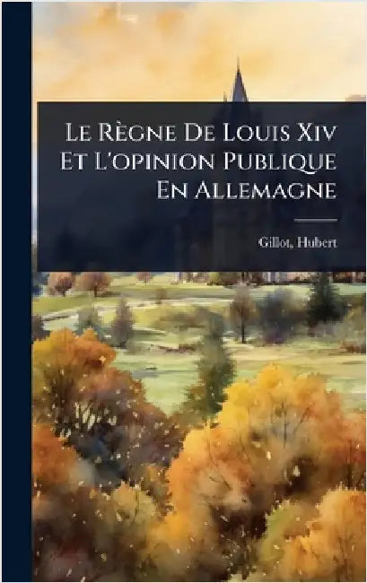 Le Règne De Louis Xiv Et L'opinion Publique En Allemagne by 1875-, Gillot Hubert