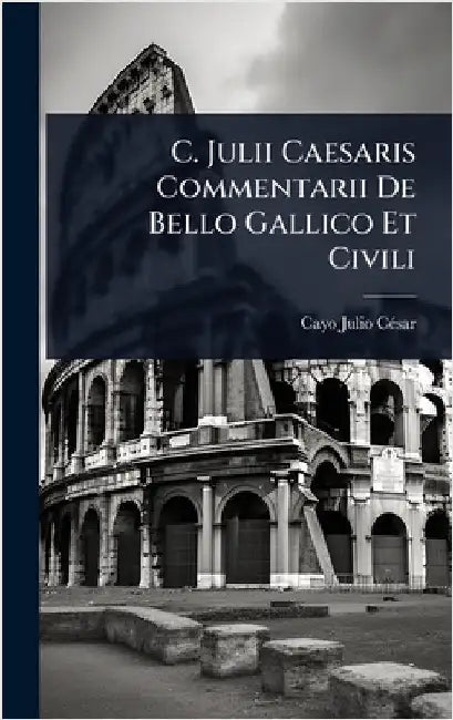 C. Julii Caesaris Commentarii De Bello Gallico Et Civili by Cã(c)Sar, Cayo Julio