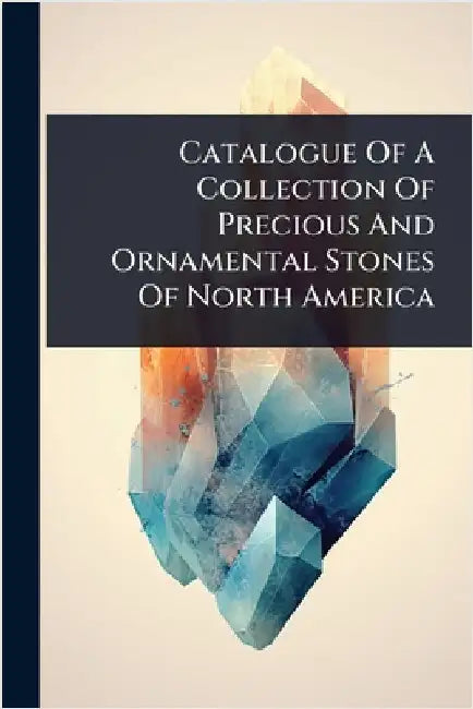 Catalogue Of A Collection Of Precious And Ornamental Stones Of North America by Anonymous