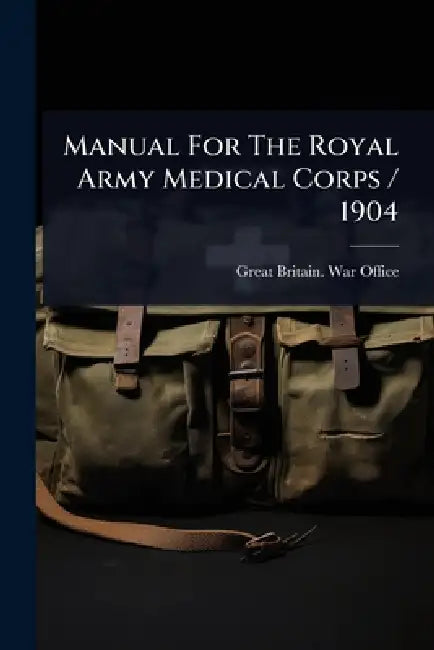 Manual For The Royal Army Medical Corps / 1904 by Great Britain War Office