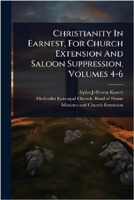 Christianity In Earnest, For Church Extension And Saloon Suppression, Volumes 4-6 by Kynett, Alpha Jefferson