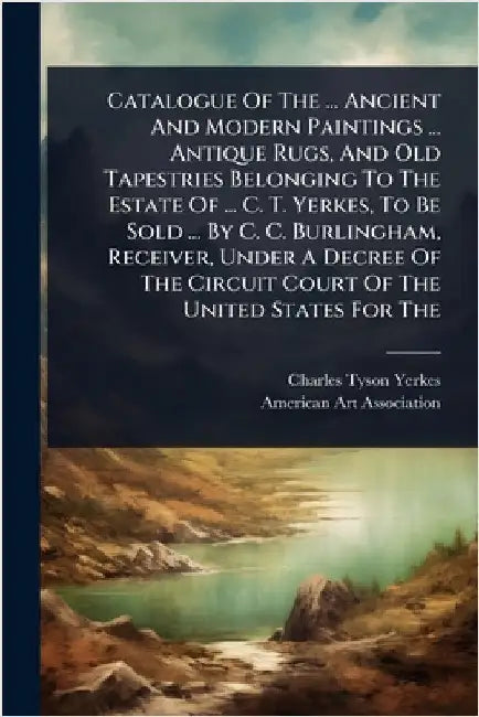 Catalogue Of The ... Ancient And Modern Paintings ... Antique Rugs, And Old Tapestries Belonging To The Estate Of ... C. T. Yerkes, To Be Sold ... By by Charles Tyson Yerkes