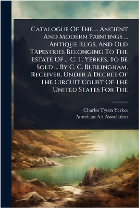 Catalogue Of The ... Ancient And Modern Paintings ... Antique Rugs, And Old Tapestries Belonging To The Estate Of ... C. T. Yerkes, To Be Sold ... By by Charles Tyson Yerkes, American Art Association
